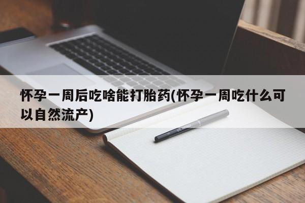 网上卖打胎药的微信怀孕一周后吃啥能打胎药(怀孕一周吃什么可以自然流产)