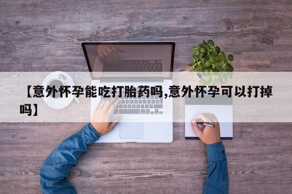 网上卖打胎药的微信【意外怀孕能吃打胎药吗,意外怀孕可以打掉吗】
