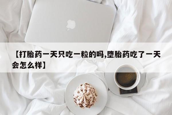 网上卖打胎药的微信【打胎药一天只吃一粒的吗,堕胎药吃了一天会怎么样】