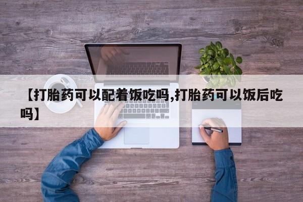 网上卖打胎药的微信【打胎药可以配着饭吃吗,打胎药可以饭后吃吗】