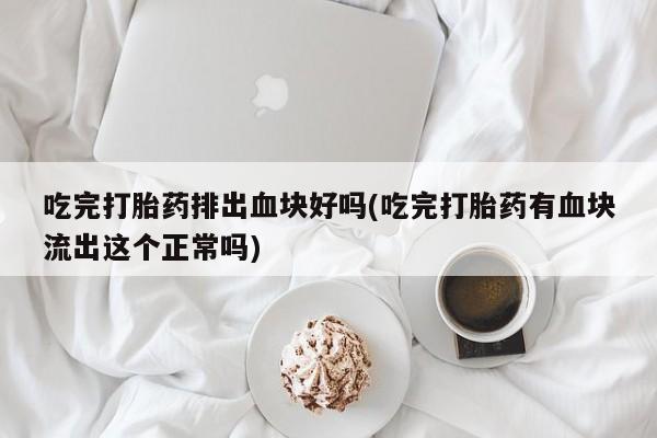 网上卖打胎药的微信吃完打胎药排出血块好吗(吃完打胎药有血块流出这个正常吗)