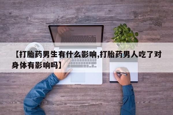 网上卖打胎药的微信【打胎药男生有什么影响,打胎药男人吃了对身体有影响吗】