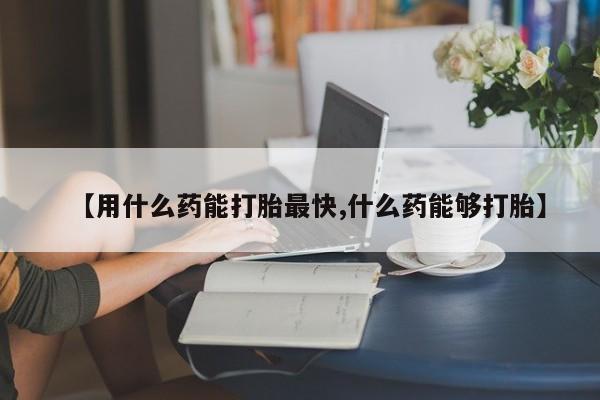 网上卖打胎药的微信【用什么药能打胎最快,什么药能够打胎】