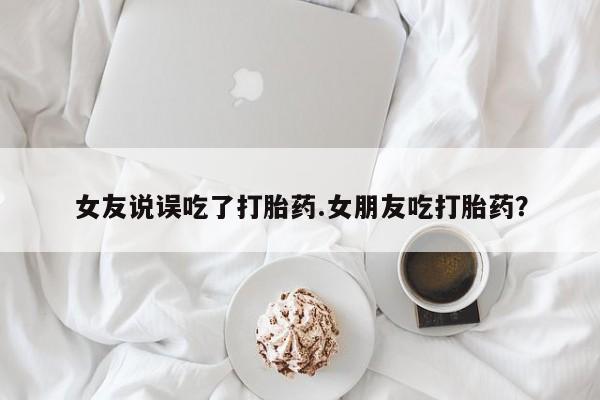 网上卖打胎药的微信女友说误吃了打胎药.女朋友吃打胎药？