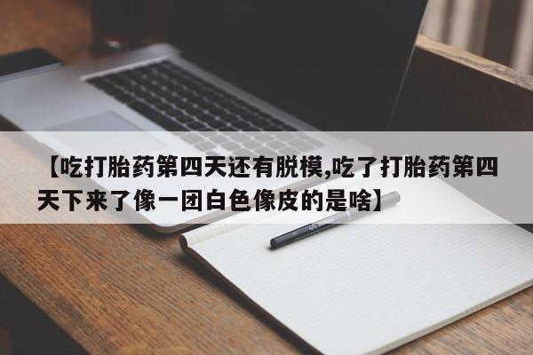 网上卖打胎药的微信【吃打胎药第四天还有脱模,吃了打胎药第四天下来了像一团白色像皮的是啥】