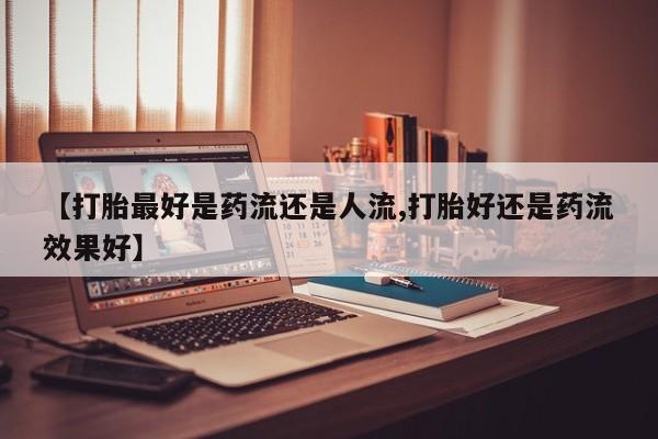网上卖打胎药的微信【打胎最好是药流还是人流,打胎好还是药流效果好】