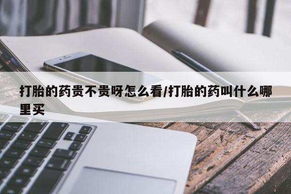 网上卖打胎药的微信打胎的药贵不贵呀怎么看/打胎的药叫什么哪里买
