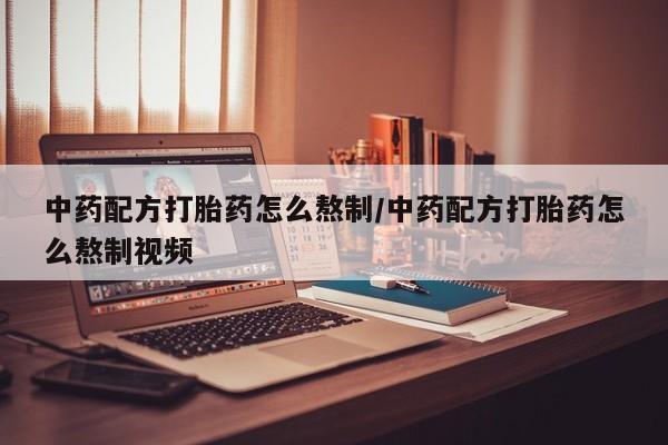 网上卖打胎药的微信中药配方打胎药怎么熬制/中药配方打胎药怎么熬制视频