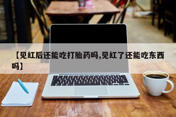网上卖打胎药的微信【见红后还能吃打胎药吗,见红了还能吃东西吗】