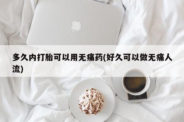 网上卖打胎药的微信多久内打胎可以用无痛药(好久可以做无痛人流)