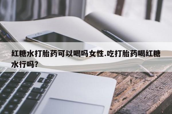 网上卖打胎药的微信红糖水打胎药可以喝吗女性.吃打胎药喝红糖水行吗？