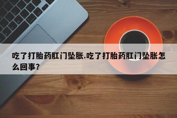 网上卖打胎药的微信吃了打胎药肛门坠胀.吃了打胎药肛门坠胀怎么回事？