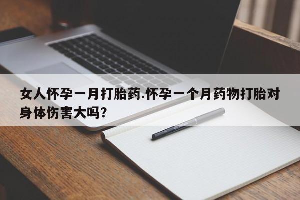 网上卖打胎药的微信女人怀孕一月打胎药.怀孕一个月药物打胎对身体伤害大吗？