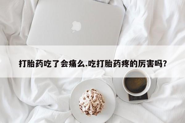 网上卖打胎药的微信打胎药吃了会痛么.吃打胎药疼的厉害吗？