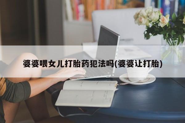 网上卖打胎药的微信婆婆喂女儿打胎药犯法吗(婆婆让打胎)