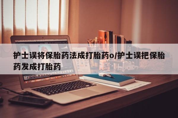网上卖打胎药的微信护士误将保胎药法成打胎药o/护士误把保胎药发成打胎药