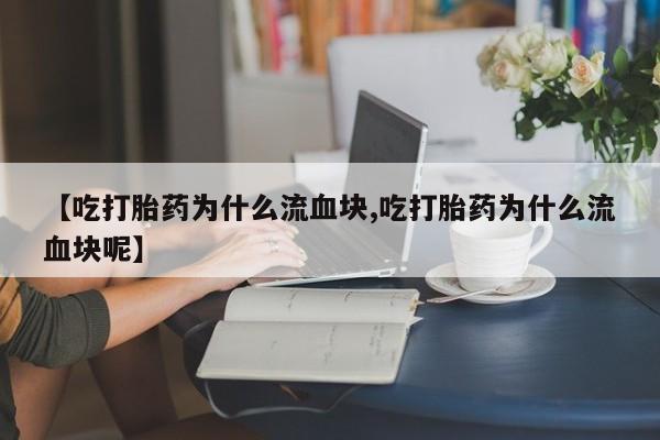 网上卖打胎药的微信【吃打胎药为什么流血块,吃打胎药为什么流血块呢】