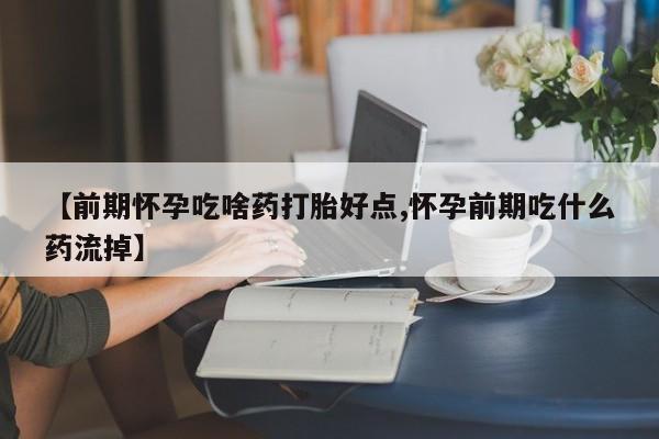 网上卖打胎药的微信【前期怀孕吃啥药打胎好点,怀孕前期吃什么药流掉】