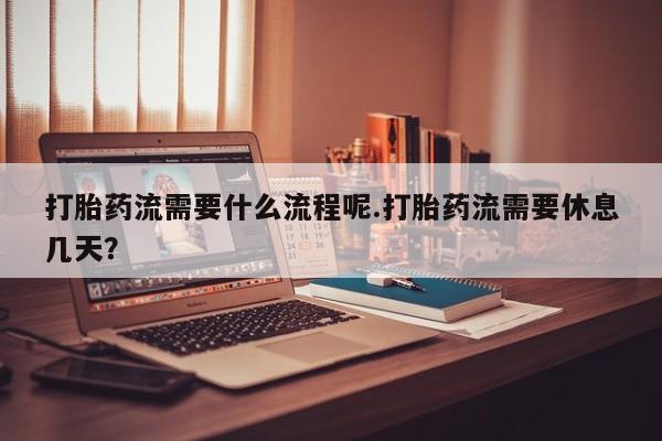 网上卖打胎药的微信打胎药流需要什么流程呢.打胎药流需要休息几天？