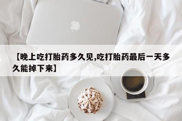 网上卖打胎药的微信【晚上吃打胎药多久见,吃打胎药最后一天多久能掉下来】