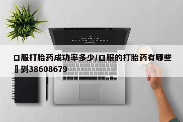 网上卖打胎药的微信口服打胎药成功率多少/口服的打胎药有哪些▪到38608679