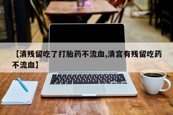 网上卖打胎药的微信【清残留吃了打胎药不流血,清宫有残留吃药不流血】
