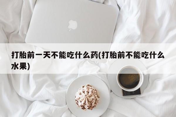 网上卖打胎药的微信打胎前一天不能吃什么药(打胎前不能吃什么水果)