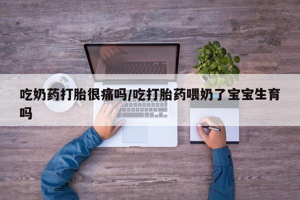 网上卖打胎药的微信吃奶药打胎很痛吗/吃打胎药喂奶了宝宝生育吗