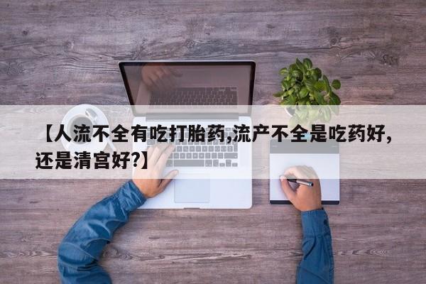 网上卖打胎药的微信【人流不全有吃打胎药,流产不全是吃药好,还是清宫好?】