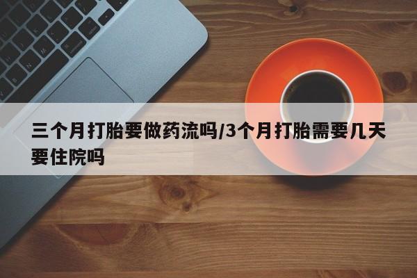 网上卖打胎药的微信三个月打胎要做药流吗/3个月打胎需要几天要住院吗