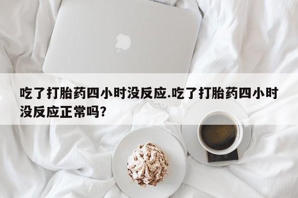网上卖打胎药的微信吃了打胎药四小时没反应.吃了打胎药四小时没反应正常吗？