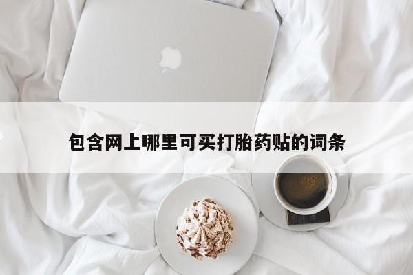 网上卖打胎药的微信包含网上哪里可买打胎药贴的词条
