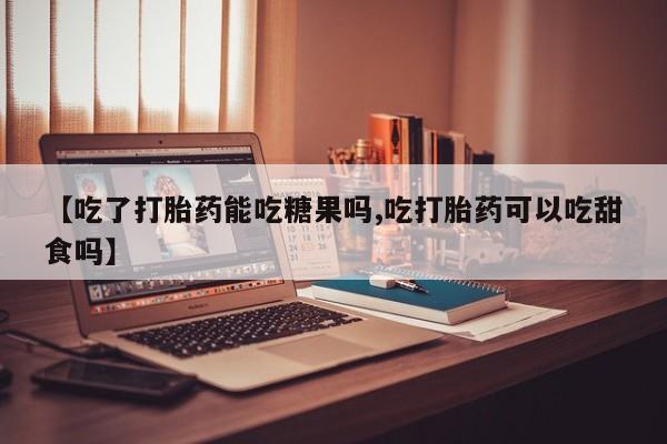 网上卖打胎药的微信【吃了打胎药能吃糖果吗,吃打胎药可以吃甜食吗】