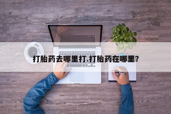 网上卖打胎药的微信打胎药去哪里打.打胎药在哪里？