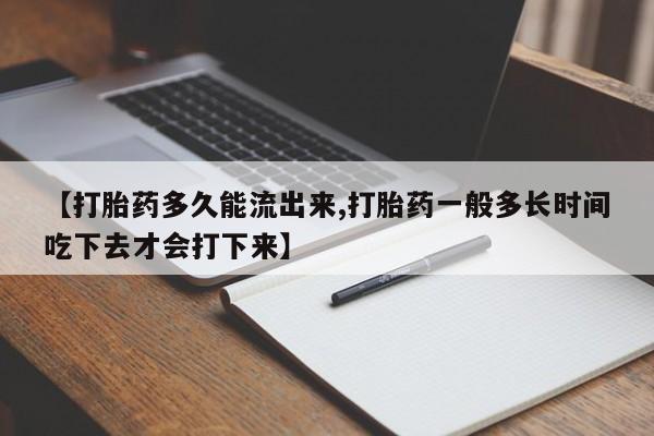 网上卖打胎药的微信【打胎药多久能流出来,打胎药一般多长时间吃下去才会打下来】