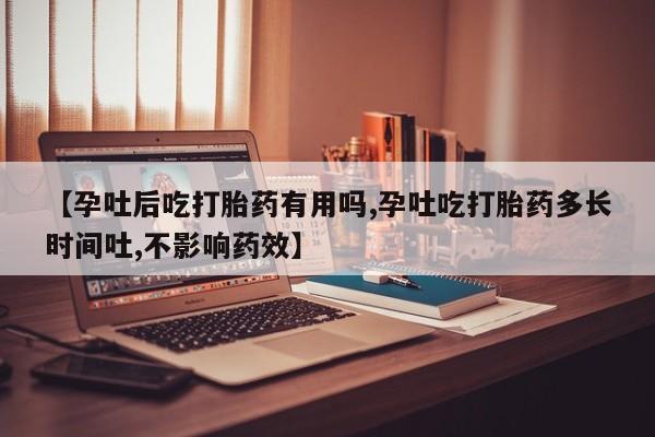 网上卖打胎药的微信【孕吐后吃打胎药有用吗,孕吐吃打胎药多长时间吐,不影响药效】