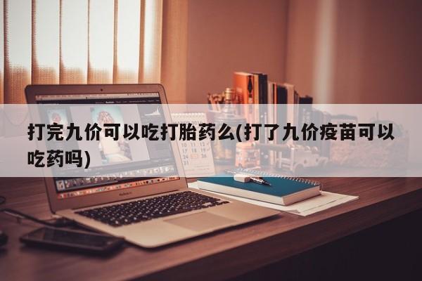 网上卖打胎药的微信打完九价可以吃打胎药么(打了九价疫苗可以吃药吗)