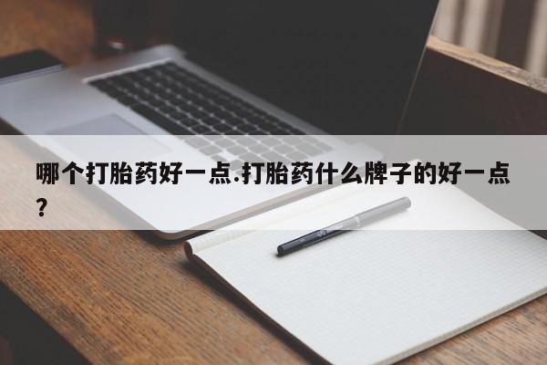 网上卖打胎药的微信哪个打胎药好一点.打胎药什么牌子的好一点？