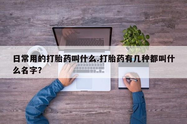 网上卖打胎药的微信日常用的打胎药叫什么.打胎药有几种都叫什么名字？