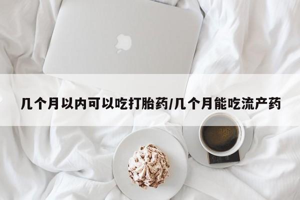 网上卖打胎药的微信几个月以内可以吃打胎药/几个月能吃流产药