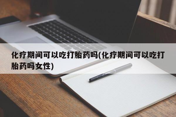 网上卖打胎药的微信化疗期间可以吃打胎药吗(化疗期间可以吃打胎药吗女性)