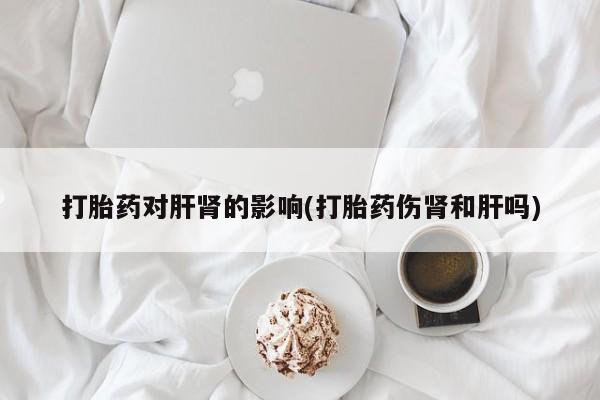 网上卖打胎药的微信打胎药对肝肾的影响(打胎药伤肾和肝吗)