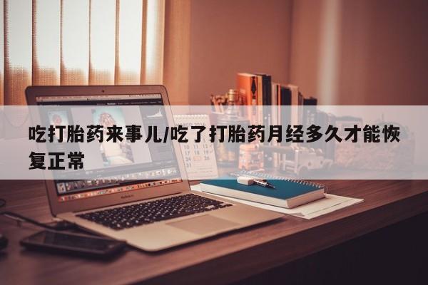 网上卖打胎药的微信吃打胎药来事儿/吃了打胎药月经多久才能恢复正常