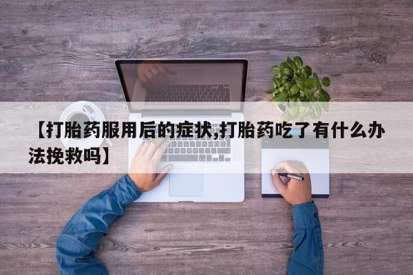 网上卖打胎药的微信【打胎药服用后的症状,打胎药吃了有什么办法挽救吗】
