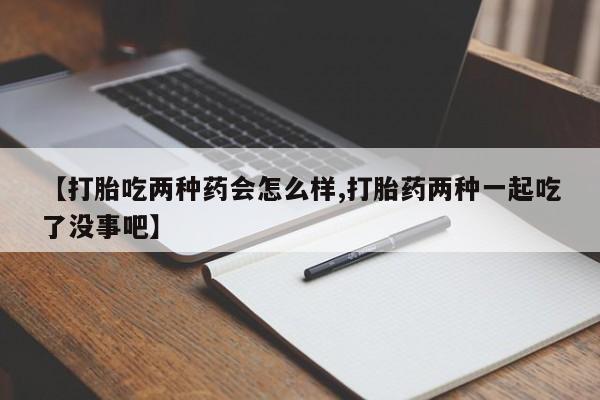 网上卖打胎药的微信【打胎吃两种药会怎么样,打胎药两种一起吃了没事吧】