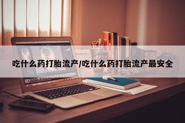 网上卖打胎药的微信吃什么药打胎流产/吃什么药打胎流产最安全