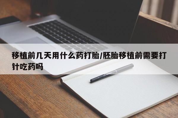 网上卖打胎药的微信移植前几天用什么药打胎/胚胎移植前需要打针吃药吗