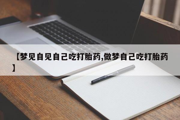 网上卖打胎药的微信【梦见自见自己吃打胎药,做梦自己吃打胎药】