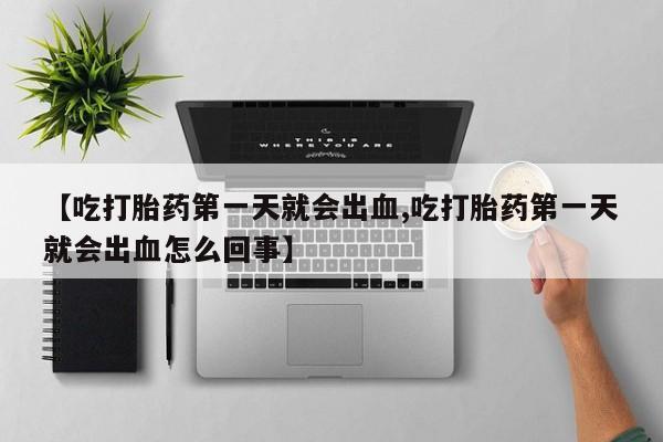 网上卖打胎药的微信【吃打胎药第一天就会出血,吃打胎药第一天就会出血怎么回事】