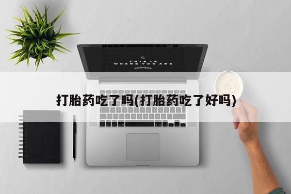 网上卖打胎药的微信打胎药吃了吗(打胎药吃了好吗)